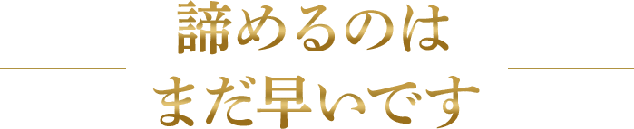 諦めるのはまだ早いです