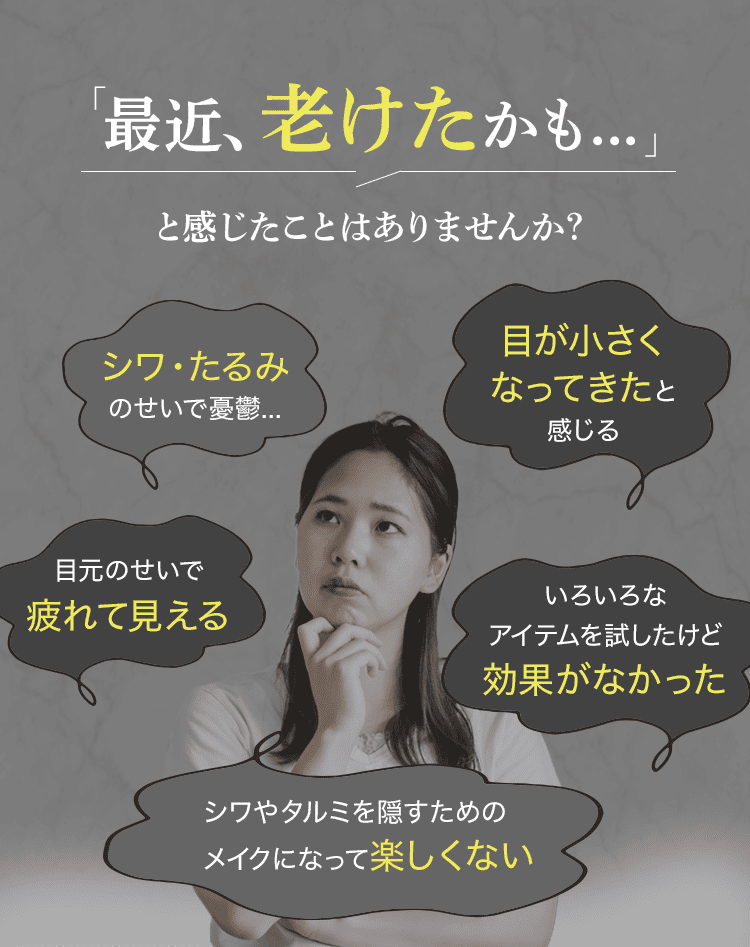 最近老けたかもと感じたことはありませんか？しわたるみのせいで憂鬱、目が小さくなってきたと感じる、目元の背で疲れて見える、色々なアイテムを試したけど効果がなかった、しわたるみを隠すためのメイクになって楽しくない